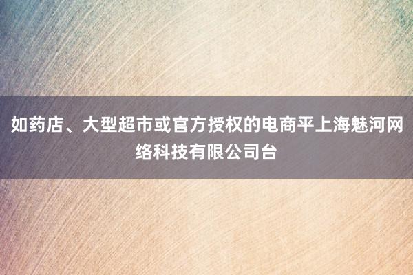 如药店、大型超市或官方授权的电商平上海魅河网络科技有限公司台