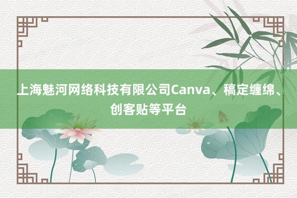 上海魅河网络科技有限公司Canva、稿定缠绵、创客贴等平台